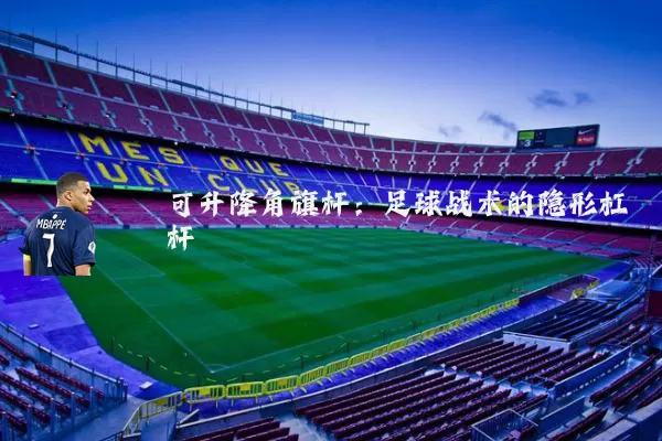 可升降角旗杆:足球战术的隐形杠杆