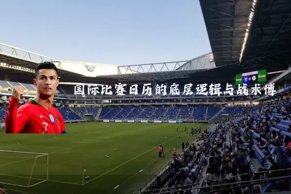 国际比赛日历的底层逻辑与战术博弈