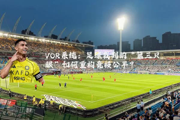 VOR系统：足球裁判的“第三只眼”如何重构竞技公平？