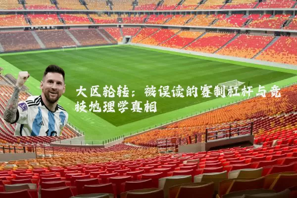 大区轮转:被误读的赛制杠杆与竞技地理学真相
