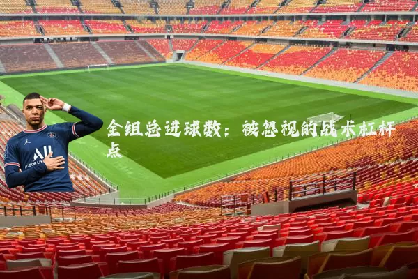 全组总进球数:被忽视的战术杠杆点