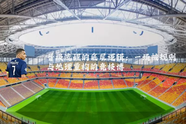 晋级流程的底层逻辑:一场被规则与地理重构的竞技博弈