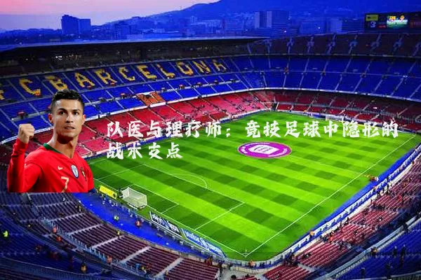 队医与理疗师:竞技足球中隐形的战术支点