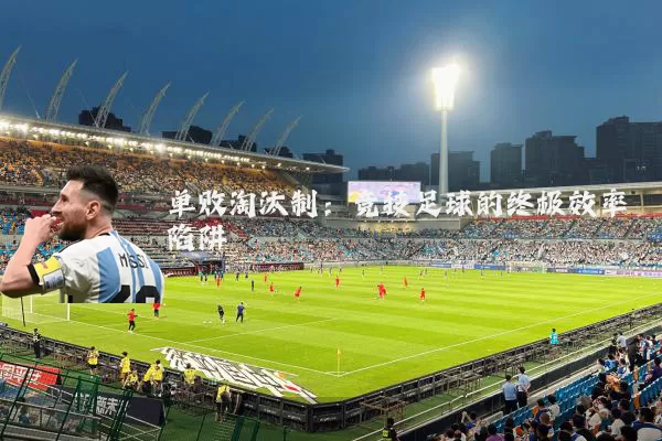 单败淘汰制：竞技足球的终极效率陷阱