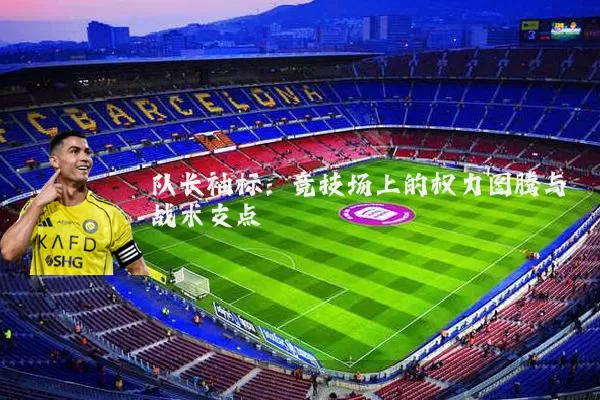 队长袖标:竞技场上的权力图腾与战术支点